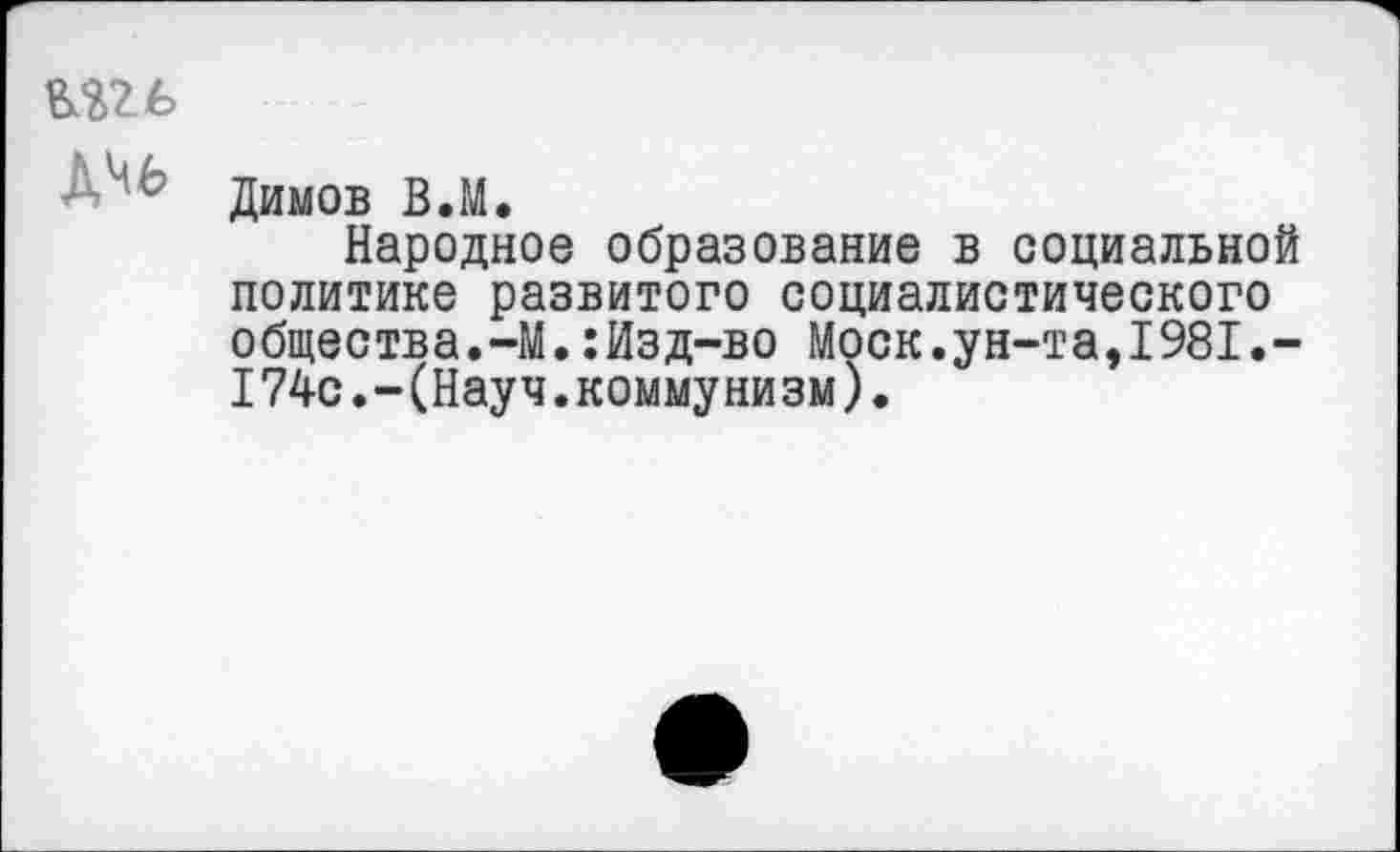 ﻿Димов В.М.
Народное образование в социальной политике развитого социалистического общества.-М.:Изд-во Моск.ун-та,1981.-174с.-(Науч.коммунизм).